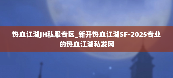 热血江湖JH私服专区_新开热血江湖SF-2025专业的热血江湖私发网 第2张
