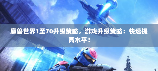 魔兽世界1至70升级策略,游戏升级策略:快速提高水平! 第1张 魔兽世界1至70升级策略,游戏升级策略:快速提高水平! 第1张