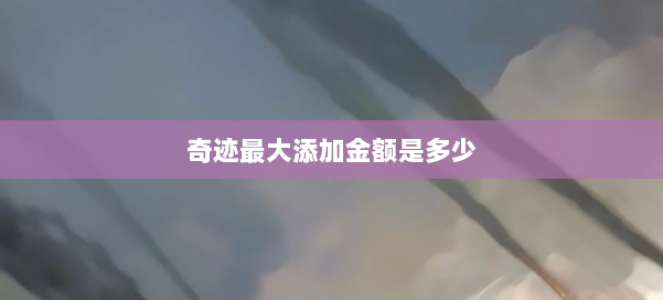 奇迹最大添加金额是多少 第2张 奇迹最大添加金额是多少 第2张