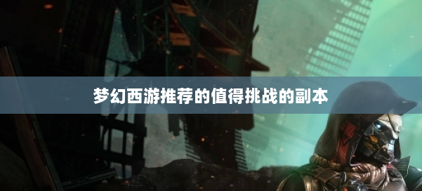 梦幻西游推荐的值得挑战的副本 第1张