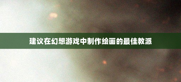 建议在幻想游戏中制作绘画的最佳教派 第2张