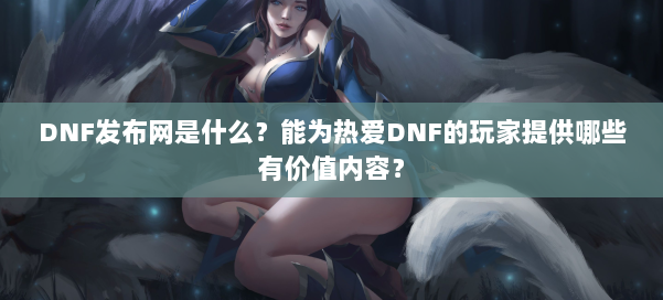 DNF发布网是什么？能为热爱DNF的玩家提供哪些有价值内容？ 第1张