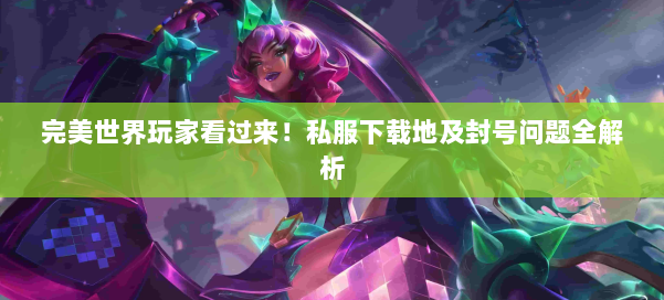 完美世界玩家看过来！私服下载地及封号问题全解析 第1张