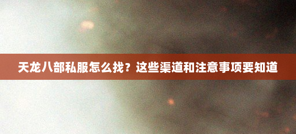 天龙八部公益私服怎么找?这些渠道和注意事项要知道 第1张 天龙八部公益私服怎么找?这些渠道和注意事项要知道 第1张
