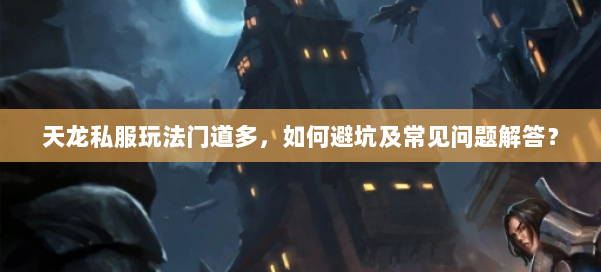天龙私服玩法门道多，如何避坑及常见问题解答？ 第1张