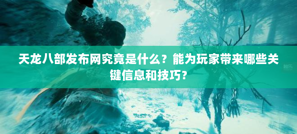 天龙八部发布网究竟是什么?能为玩家带来哪些关键信息和技巧?