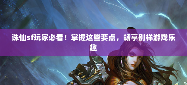 诛仙sf玩家必看！掌握这些要点，畅享别样游戏乐趣