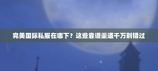 完美国际私服在哪下？这些靠谱渠道千万别错过 第1张