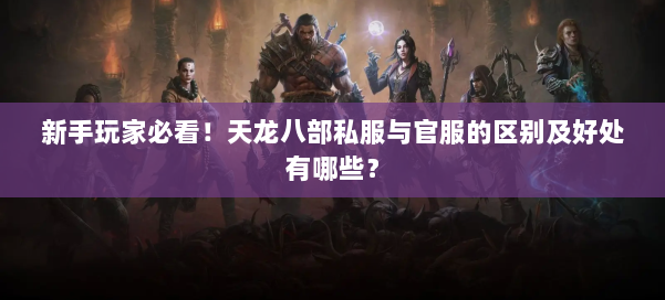 新手玩家必看！天龙八部公益私服与官服的区别及好处有哪些？