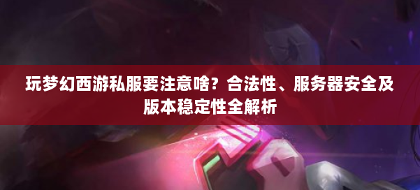 玩梦幻西游私服要注意啥？合法性、服务器安全及版本稳定性全解析 第1张