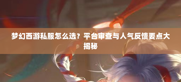 梦幻西游私服怎么选?平台审查与人气反馈要点大揭秘 第1张 梦幻西游私服怎么选?平台审查与人气反馈要点大揭秘 第1张