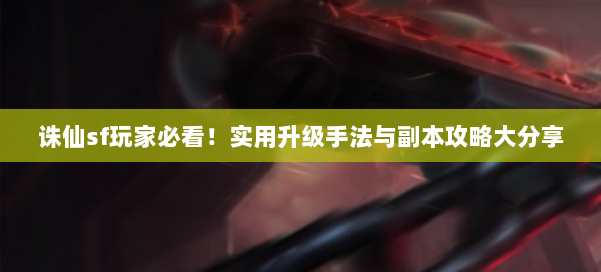 诛仙sf玩家必看!实用升级手法与副本攻略大分享 第1张 诛仙sf玩家必看!实用升级手法与副本攻略大分享 第1张