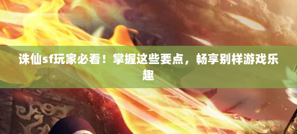 诛仙sf玩家必看!掌握这些要点,畅享别样游戏乐趣 第1张 诛仙sf玩家必看!掌握这些要点,畅享别样游戏乐趣 第1张