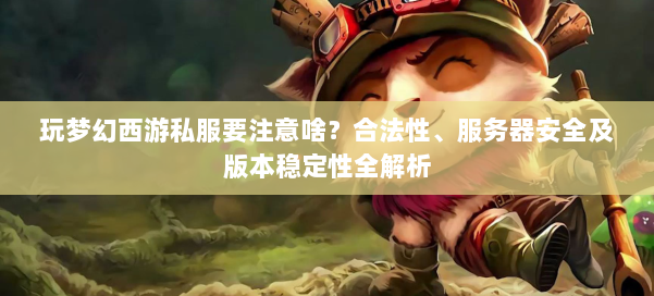 玩梦幻西游私服要注意啥？合法性、服务器安全及版本稳定性全解析 第1张