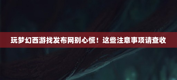 玩梦幻西游找发布网别心慌！这些注意事项请查收 第1张