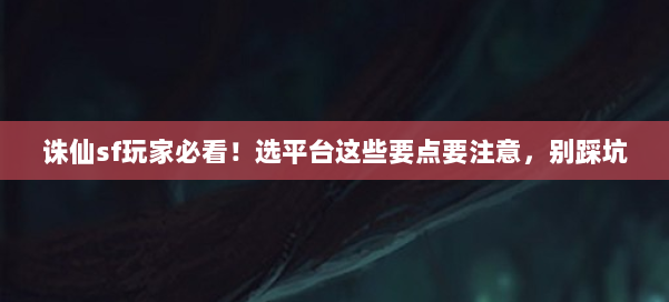 诛仙sf玩家必看！选平台这些要点要注意，别踩坑 第1张