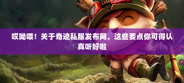 哎呦喂!关于奇迹私服发布网,这些要点你可得认真听好啦 第1张 哎呦喂!关于奇迹私服发布网,这些要点你可得认真听好啦 第1张