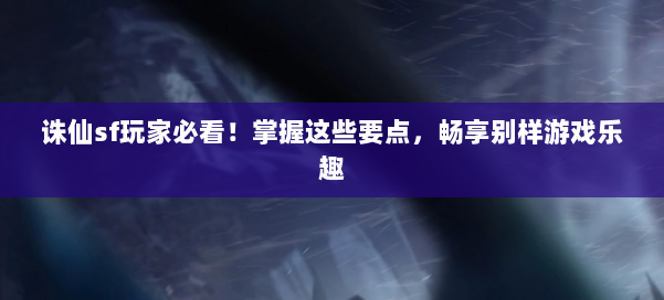 诛仙sf玩家必看！掌握这些要点，畅享别样游戏乐趣 第1张
