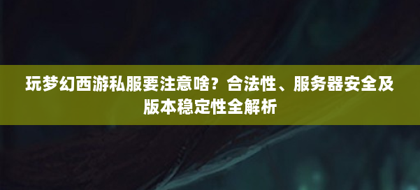 玩梦幻西游私服要注意啥？合法性、服务器安全及版本稳定性全解析 第1张