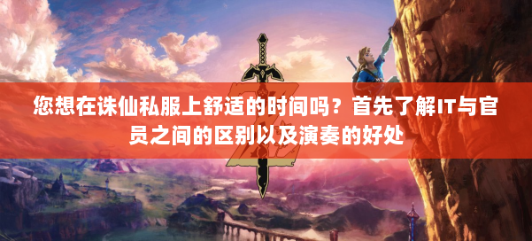 您想在诛仙私服上舒适的时间吗？首先了解IT与官员之间的区别以及演奏的好处 第1张