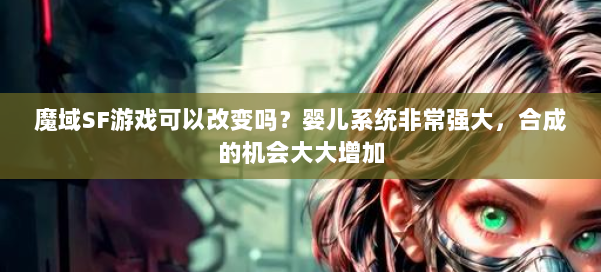 魔域SF游戏可以改变吗？婴儿系统非常强大，合成的机会大大增加 第1张