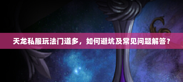 天龙私服玩法门道多，如何避坑及常见问题解答？