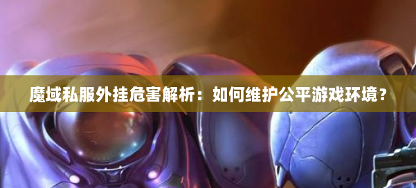 魔域私服外挂危害解析：如何维护公平游戏环境？ 第1张