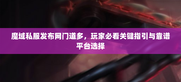 魔域私服发布网门道多，玩家必看关键指引与靠谱平台选择 第1张