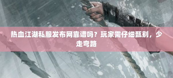 热血江湖私服发布网靠谱吗？玩家需仔细甄别，少走弯路 第1张