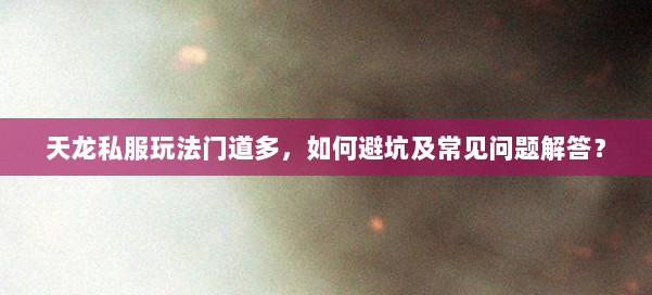 天龙私服玩法门道多，如何避坑及常见问题解答？