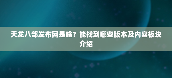 天龙八部发布网是啥？能找到哪些版本及内容板块介绍
