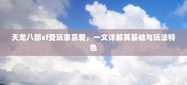 天龙八部sf受玩家喜爱,一文详解其基础与玩法特色 第1张 天龙八部sf受玩家喜爱,一文详解其基础与玩法特色 第1张
