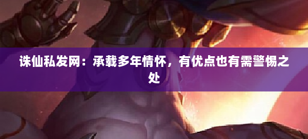 诛仙私发网：承载多年情怀，有优点也有需警惕之处 第1张