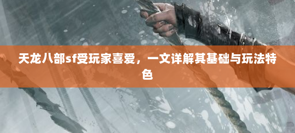 天龙八部sf受玩家喜爱，一文详解其基础与玩法特色 第1张