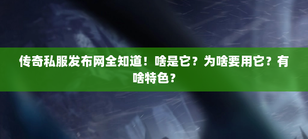 传奇私服发布网全知道！啥是它？为啥要用它？有啥特色？ 第1张