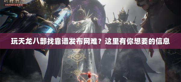 玩天龙八部找靠谱发布网难？这里有你想要的信息 第1张