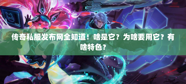 传奇私服发布网全知道！啥是它？为啥要用它？有啥特色？ 第1张