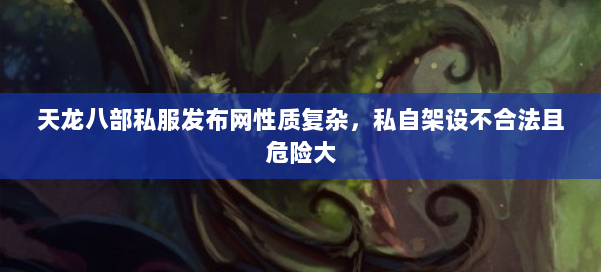 天龙八部公益私服发布网性质复杂，私自架设不合法且危险大 第1张