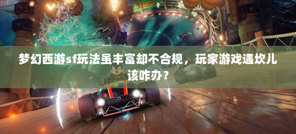 梦幻西游sf玩法虽丰富却不合规，玩家游戏遇坎儿该咋办？ 第1张