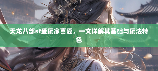 天龙八部sf受玩家喜爱，一文详解其基础与玩法特色 第1张