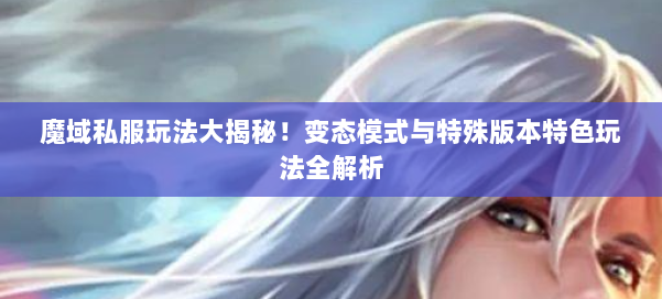 魔域私服玩法大揭秘！变态模式与特殊版本特色玩法全解析 第1张