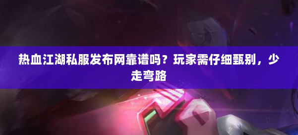 热血江湖私服发布网靠谱吗？玩家需仔细甄别，少走弯路 第1张