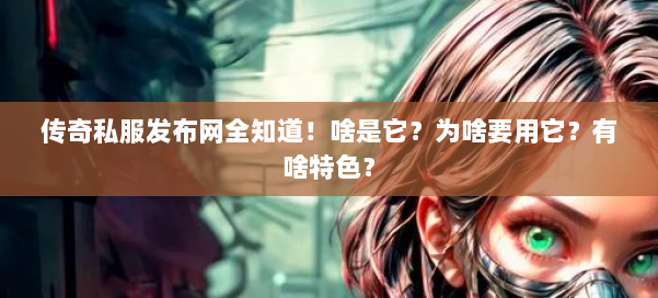 传奇私服发布网全知道！啥是它？为啥要用它？有啥特色？ 第1张