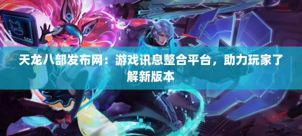 天龙八部发布网：游戏讯息整合平台，助力玩家了解新版本 第1张