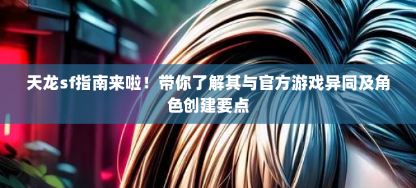 天龙sf指南来啦！带你了解其与官方游戏异同及角色创建要点 第1张