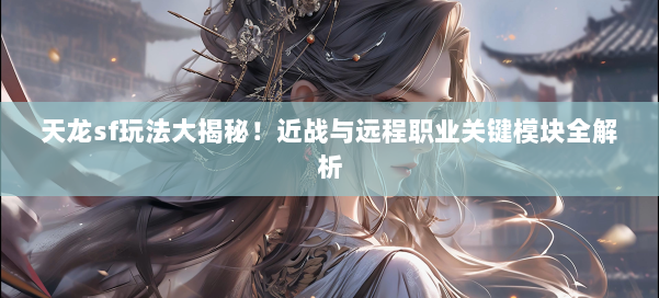 天龙sf玩法大揭秘！近战与远程职业关键模块全解析 第1张