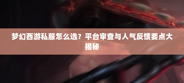 梦幻西游私服怎么选？平台审查与人气反馈要点大揭秘 第1张
