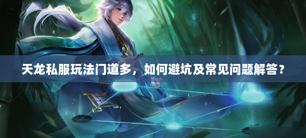 天龙私服玩法门道多，如何避坑及常见问题解答？ 第1张