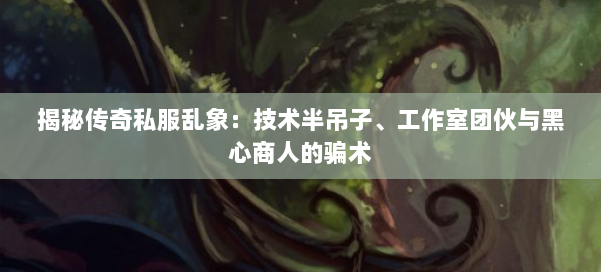 揭秘传奇私服乱象：技术半吊子、工作室团伙与黑心商人的骗术