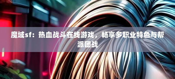 魔域sf：热血战斗在线游戏，畅享多职业特色与帮派团战 第1张